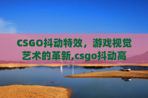 CSGO抖动特效，游戏视觉艺术的革新,csgo抖动高