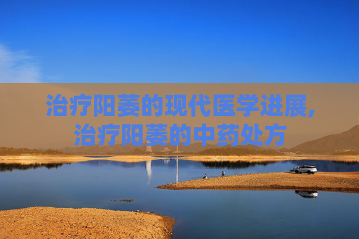 治疗阳萎的现代医学进展,治疗阳萎的中药处方
