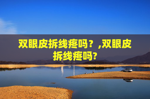 双眼皮拆线疼吗？,双眼皮拆线疼吗?