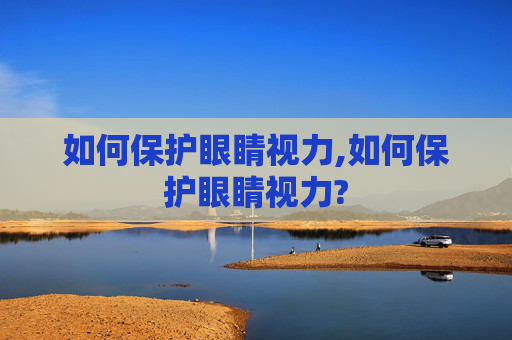 如何保护眼睛视力,如何保护眼睛视力?