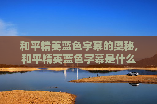 和平精英蓝色字幕的奥秘,和平精英蓝色字幕是什么