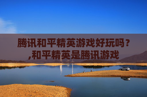 腾讯和平精英游戏好玩吗？,和平精英是腾讯游戏