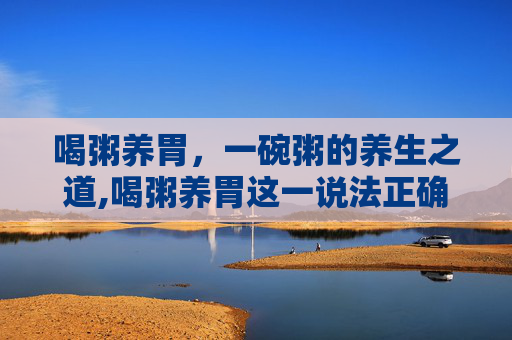 喝粥养胃，一碗粥的养生之道,喝粥养胃这一说法正确吗
