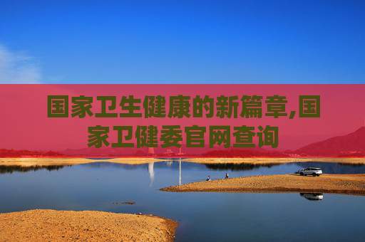 国家卫生健康的新篇章,国家卫健委官网查询
