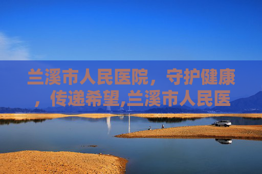 兰溪市人民医院，守护健康，传递希望,兰溪市人民医院领导班子