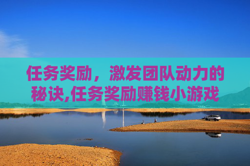 任务奖励，激发团队动力的秘诀,任务奖励赚钱小游戏