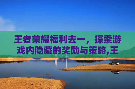 王者荣耀福利去一，探索游戏内隐藏的奖励与策略,王者荣耀福利图分享