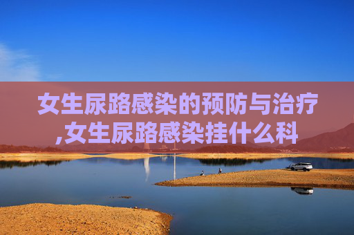 女生尿路感染的预防与治疗,女生尿路感染挂什么科