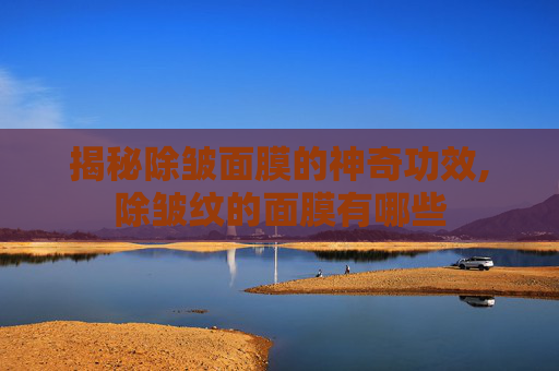 揭秘除皱面膜的神奇功效,除皱纹的面膜有哪些