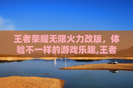 王者荣耀无限火力改版，体验不一样的游戏乐趣,王者荣耀无限火力改版了吗