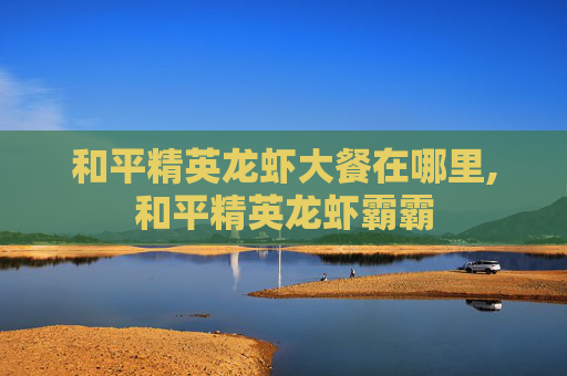 和平精英龙虾大餐在哪里,和平精英龙虾霸霸