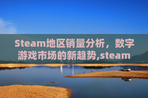 Steam地区销量分析，数字游戏市场的新趋势,steam销量周榜