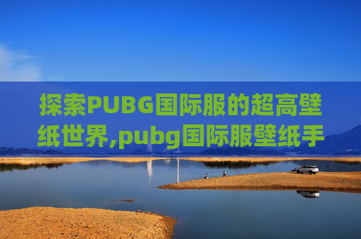探索PUBG国际服的超高壁纸世界,pubg国际服壁纸手机