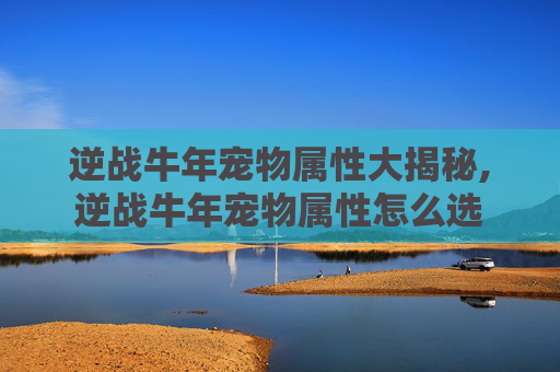 逆战牛年宠物属性大揭秘,逆战牛年宠物属性怎么选