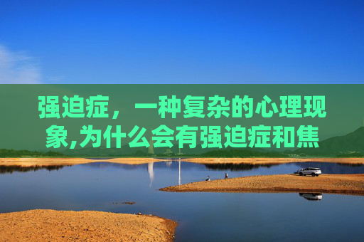 强迫症，一种复杂的心理现象,为什么会有强迫症和焦虑症