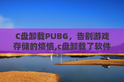 C盘卸载PUBG，告别游戏存储的烦恼,c盘卸载了软件为什么内存还是会变小
