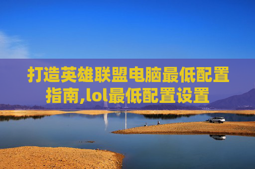 打造英雄联盟电脑最低配置指南,lol最低配置设置