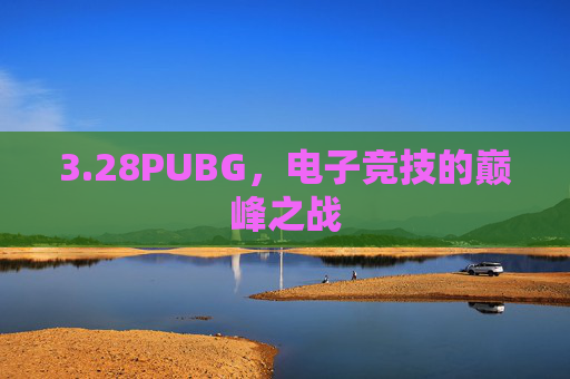 3.28PUBG，电子竞技的巅峰之战