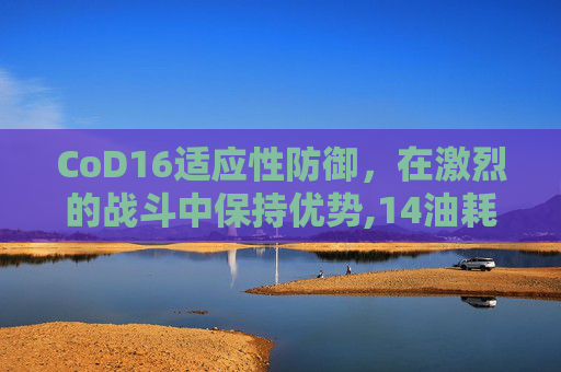 CoD16适应性防御，在激烈的战斗中保持优势,14油耗投多少钱一公里