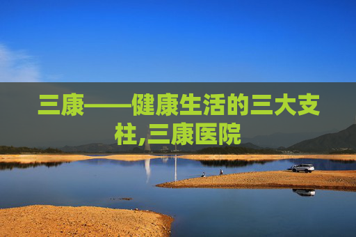 三康——健康生活的三大支柱,三康医院