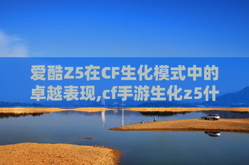 爱酷Z5在CF生化模式中的卓越表现,cf手游生化z5什么时候开始