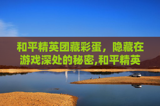 和平精英团藏彩蛋，隐藏在游戏深处的秘密,和平精英隐藏彩蛋2020