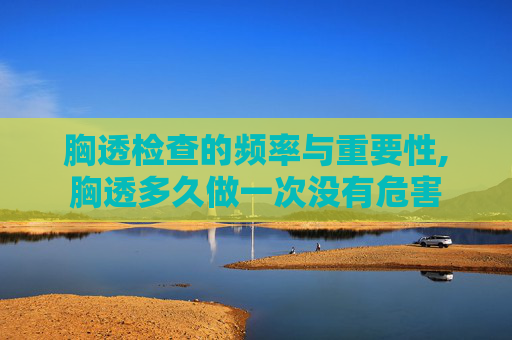 胸透检查的频率与重要性,胸透多久做一次没有危害