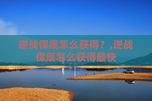 逆战保底怎么获得？,逆战保底怎么获得最快