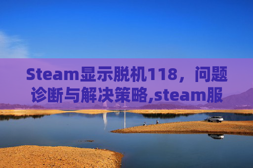 Steam显示脱机118，问题诊断与解决策略,steam服务器脱机105