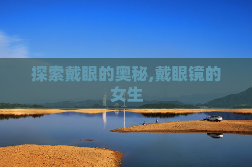 探索戴眼的奥秘,戴眼镜的女生