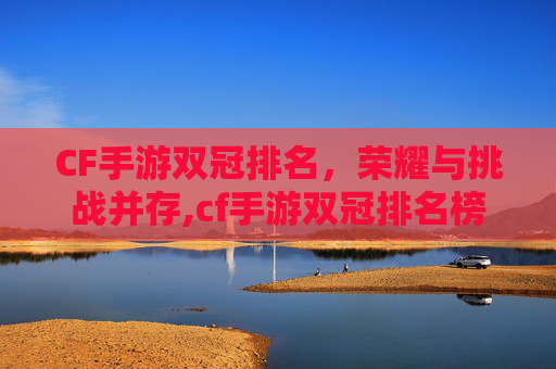 CF手游双冠排名，荣耀与挑战并存,cf手游双冠排名榜