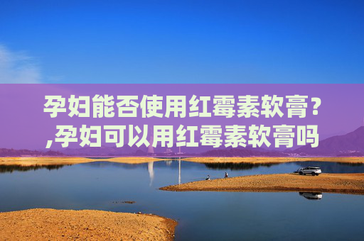 孕妇能否使用红霉素软膏？,孕妇可以用红霉素软膏吗 痔疮