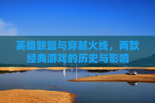 英雄联盟与穿越火线，两款经典游戏的历史与影响