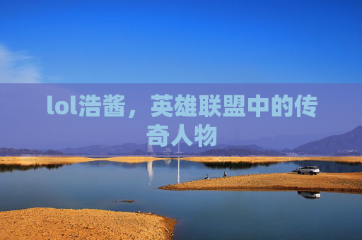 lol浩酱，英雄联盟中的传奇人物