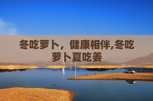 冬吃萝卜，健康相伴,冬吃萝卜夏吃姜