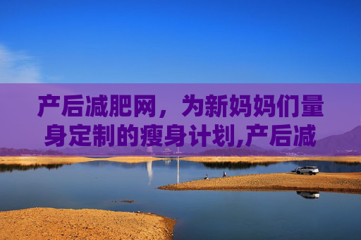 产后减肥网，为新妈妈们量身定制的瘦身计划,产后减肥瘦身