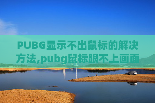 PUBG显示不出鼠标的解决方法,pubg鼠标跟不上画面