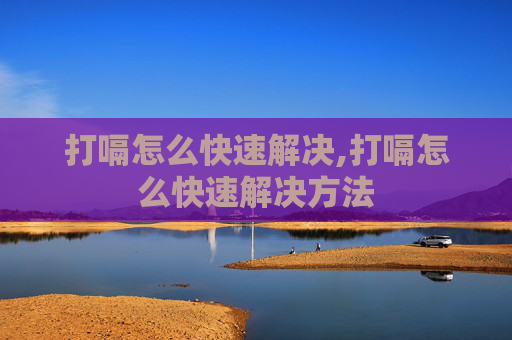 打嗝怎么快速解决,打嗝怎么快速解决方法