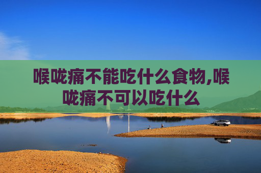 喉咙痛不能吃什么食物,喉咙痛不可以吃什么