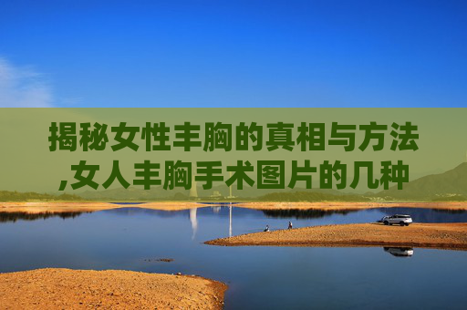 揭秘女性丰胸的真相与方法,女人丰胸手术图片的几种方法