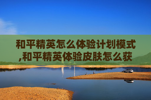 和平精英怎么体验计划模式,和平精英体验皮肤怎么获得