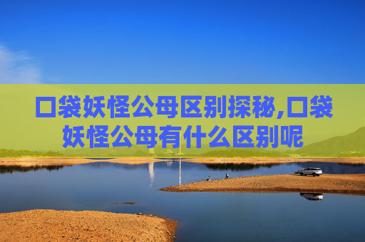 口袋妖怪公母区别探秘,口袋妖怪公母有什么区别呢