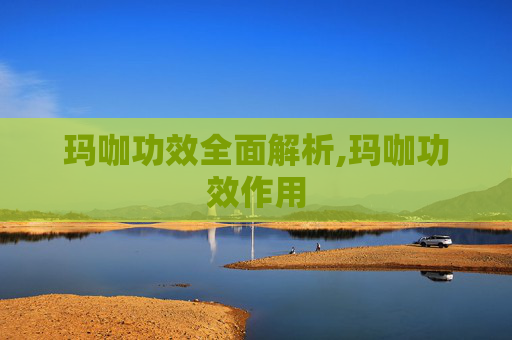 玛咖功效全面解析,玛咖功效作用