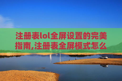 注册表lol全屏设置的完美指南,注册表全屏模式怎么设置