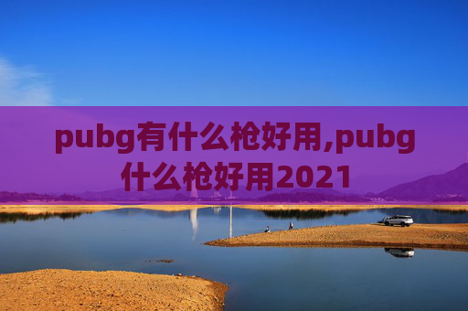 pubg有什么枪好用,pubg什么枪好用2021