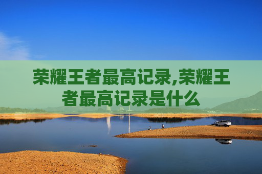 荣耀王者最高记录,荣耀王者最高记录是什么