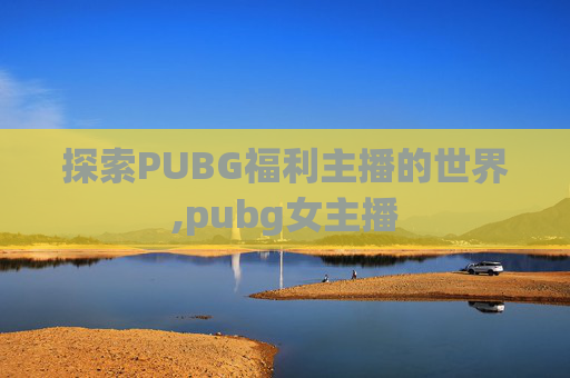 探索PUBG福利主播的世界,pubg女主播