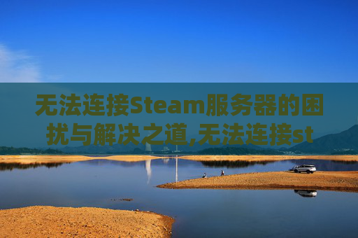 无法连接Steam服务器的困扰与解决之道,无法连接steam服务器,请检查steam登陆状态