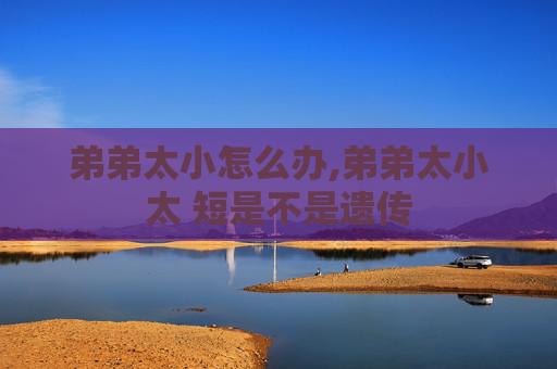 弟弟太小怎么办,弟弟太小太 短是不是遗传