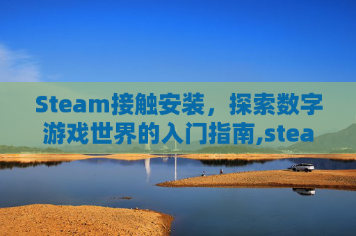 Steam接触安装，探索数字游戏世界的入门指南,steam已安装游戏打不开怎么办